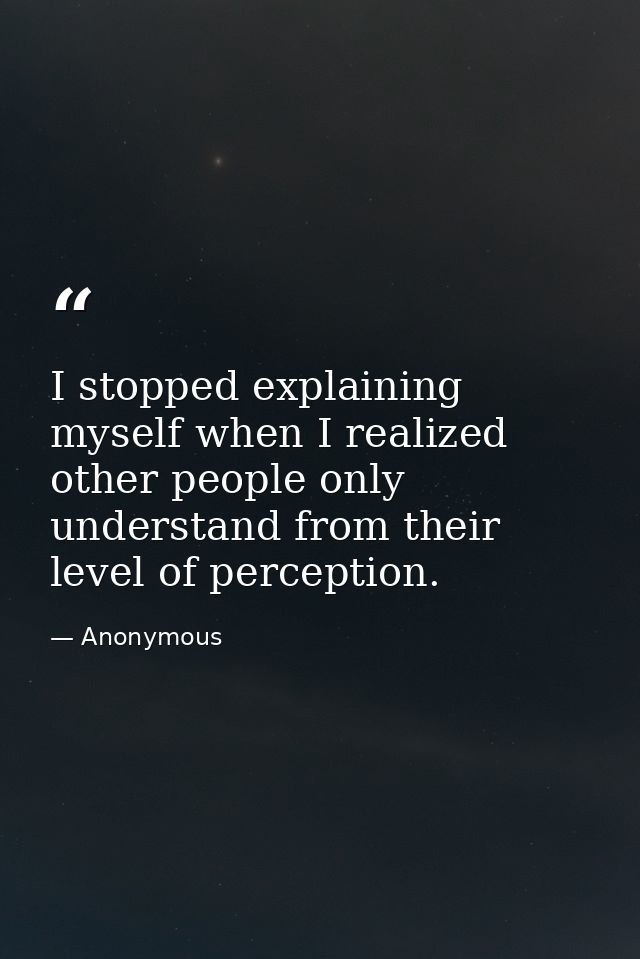 I stopped explaining myself when I realized other people only understand from their level of perception. — Anonymous