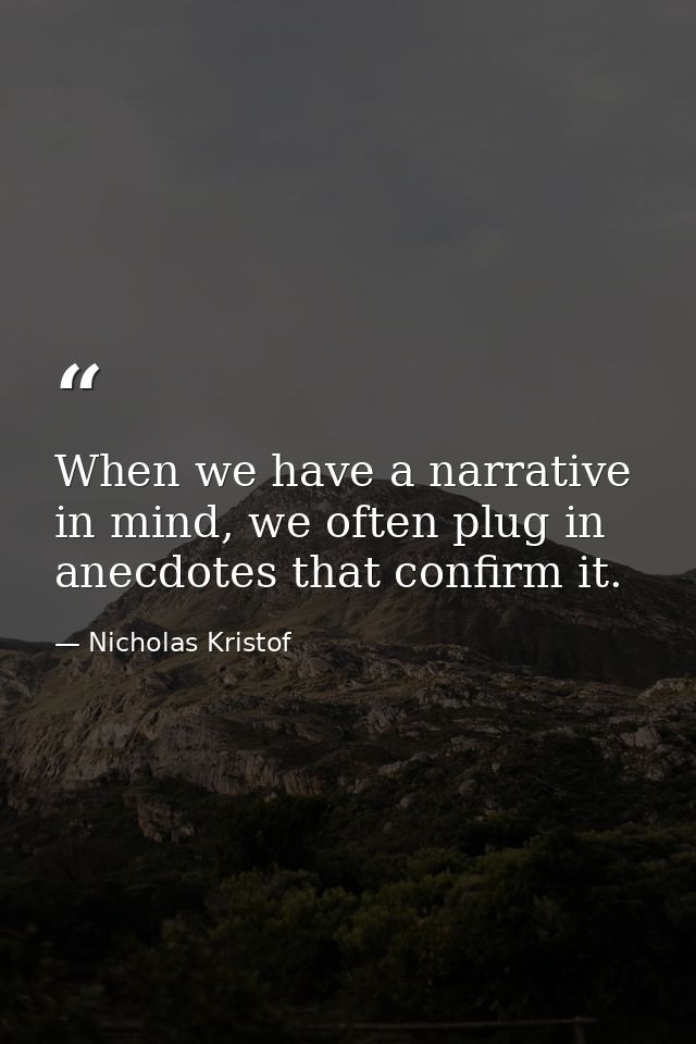 When we have a narrative in mind, we often plug in anecdotes that confirm it. — Nicholas Kristof