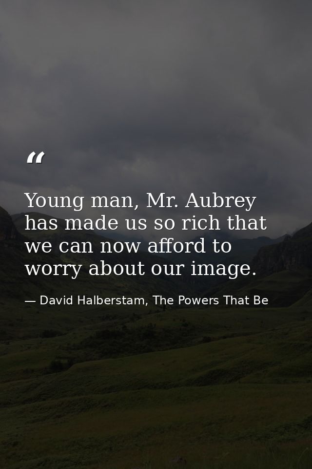 Young man, Mr. Aubrey has made us so rich that we can now afford to worry about our image. — David Halberstam, The Powers That Be