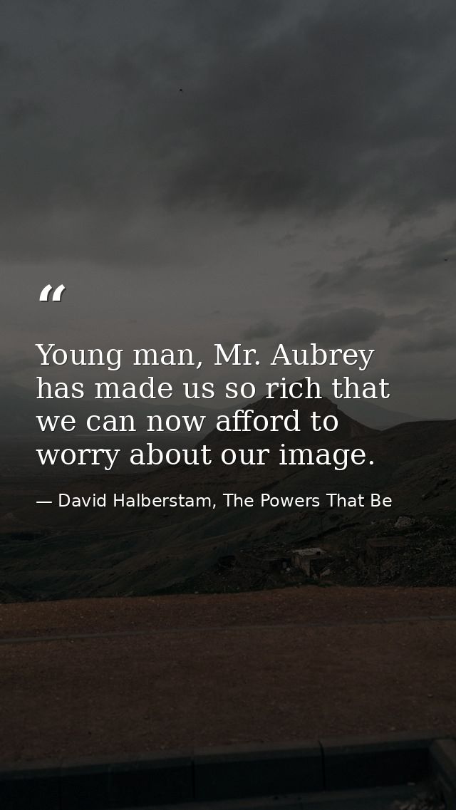 Young man, Mr. Aubrey has made us so rich that we can now afford to worry about our image. — David Halberstam, The Powers That Be