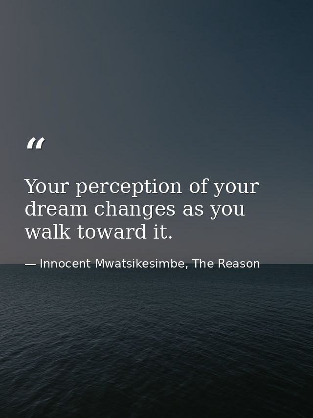 Your perception of your dream changes as you walk toward it. — Innocent Mwatsikesimbe, The Reason