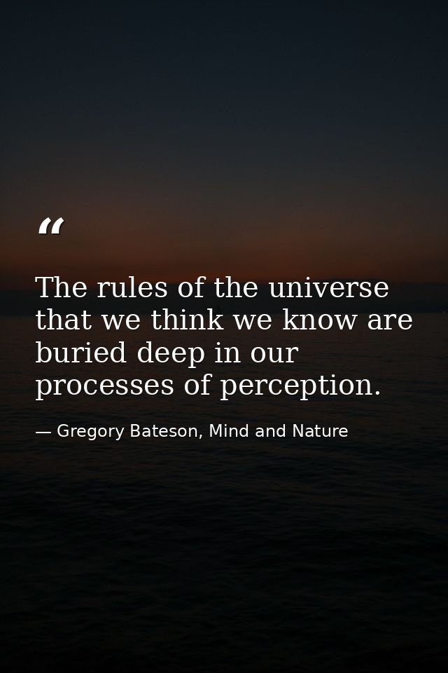 The rules of the universe that we think we know are buried deep in our processes of perception. — Gregory Bateson, Mind and Nature