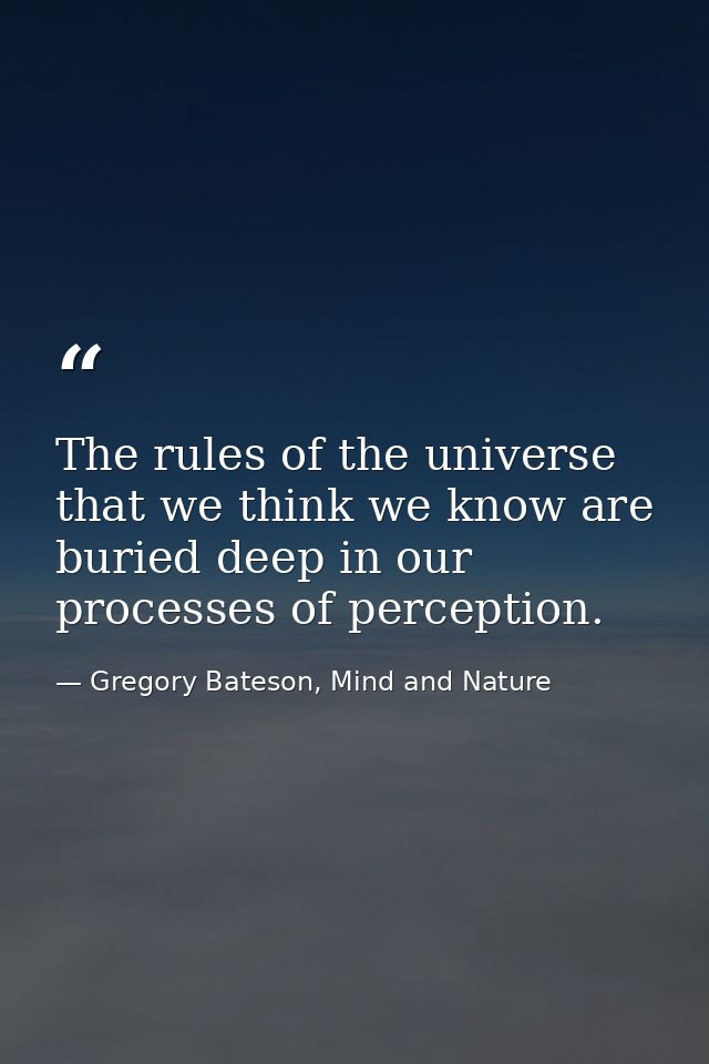 The rules of the universe that we think we know are buried deep in our processes of perception. — Gregory Bateson, Mind and Nature