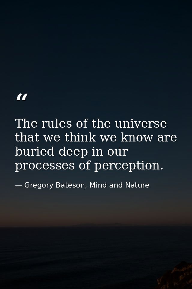 The rules of the universe that we think we know are buried deep in our processes of perception. — Gregory Bateson, Mind and Nature