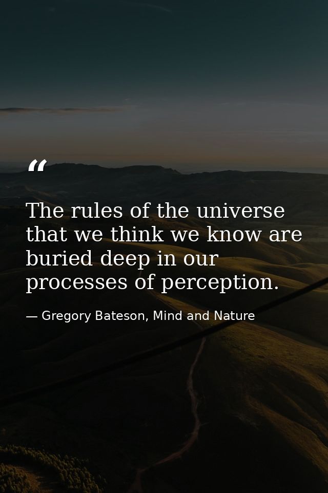 The rules of the universe that we think we know are buried deep in our processes of perception. — Gregory Bateson, Mind and Nature