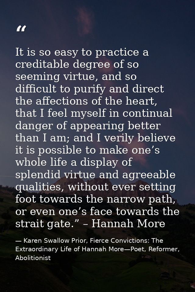It is so easy to practice a creditable degree of so seeming virtue, and so difficult to purify and direct the affections — Karen Swallow Prior, Fierce Convictions: The Extraordinary Life of Hannah More—Poet, Reformer, Abolitionist