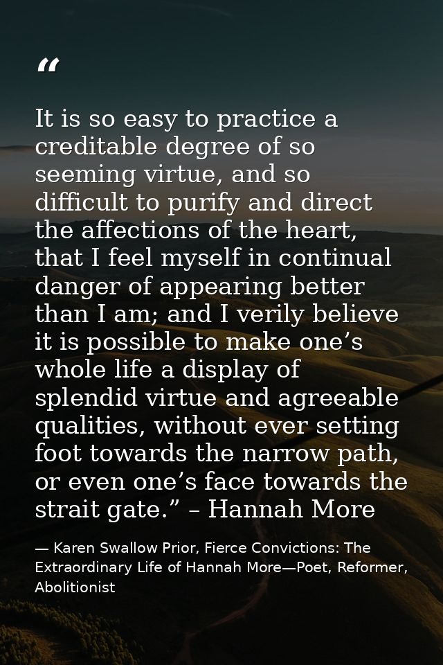 It is so easy to practice a creditable degree of so seeming virtue, and so difficult to purify and direct the affections — Karen Swallow Prior, Fierce Convictions: The Extraordinary Life of Hannah More—Poet, Reformer, Abolitionist