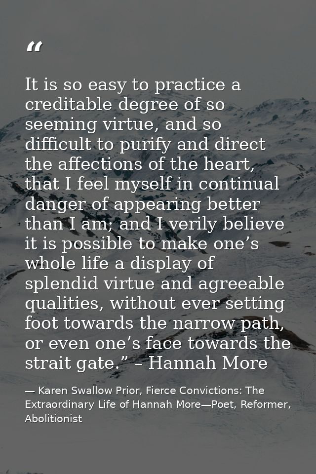 It is so easy to practice a creditable degree of so seeming virtue, and so difficult to purify and direct the affections — Karen Swallow Prior, Fierce Convictions: The Extraordinary Life of Hannah More—Poet, Reformer, Abolitionist