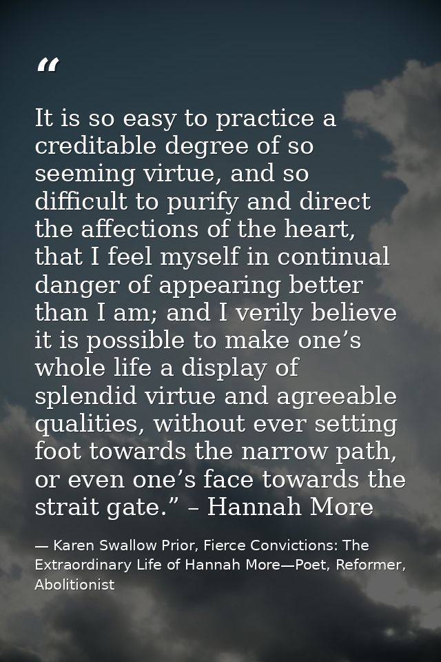 It is so easy to practice a creditable degree of so seeming virtue, and so difficult to purify and direct the affections — Karen Swallow Prior, Fierce Convictions: The Extraordinary Life of Hannah More—Poet, Reformer, Abolitionist