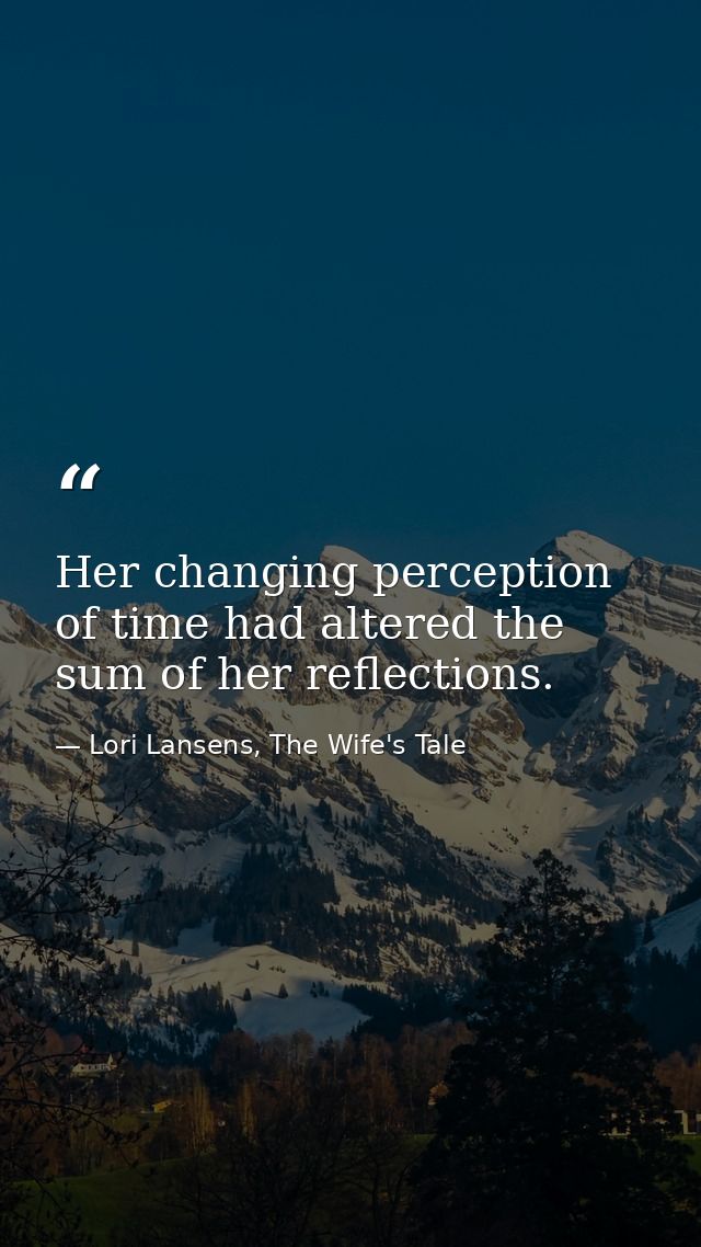 Her changing perception of time had altered the sum of her reflections. — Lori Lansens, The Wife's Tale