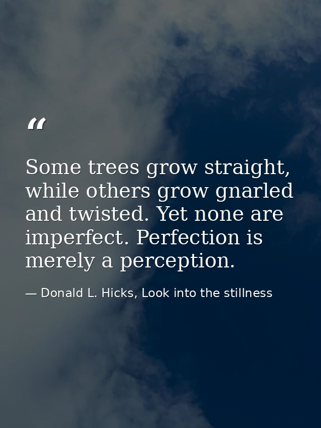 Some trees grow straight, while others grow gnarled and twisted. Yet none are imperfect. Perfection is merely a percepti — Donald L. Hicks, Look into the stillness
