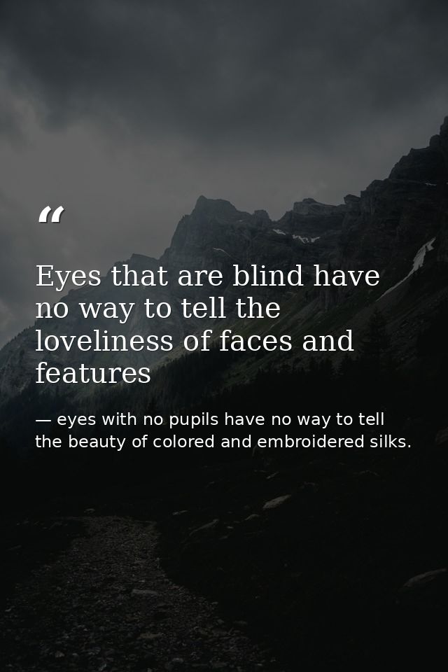 Eyes that are blind have no way to tell the loveliness of faces and features — eyes with no pupils have no way to tell the beauty of colored and embroidered silks.