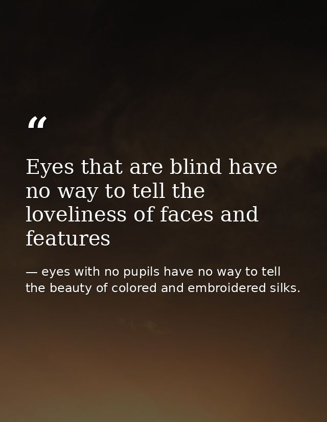 Eyes that are blind have no way to tell the loveliness of faces and features — eyes with no pupils have no way to tell the beauty of colored and embroidered silks.