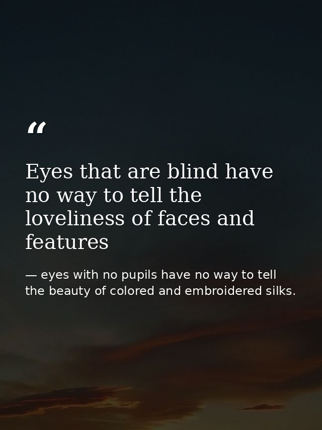Eyes that are blind have no way to tell the loveliness of faces and features — eyes with no pupils have no way to tell the beauty of colored and embroidered silks.