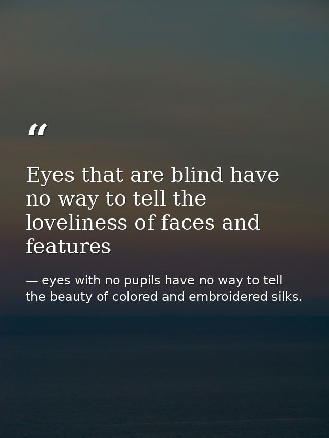 Eyes that are blind have no way to tell the loveliness of faces and features — eyes with no pupils have no way to tell the beauty of colored and embroidered silks.
