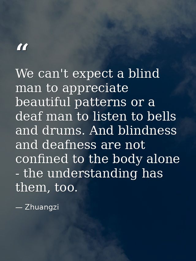 We can't expect a blind man to appreciate beautiful patterns or a deaf man to listen to bells and drums. And blindness a — Zhuangzi