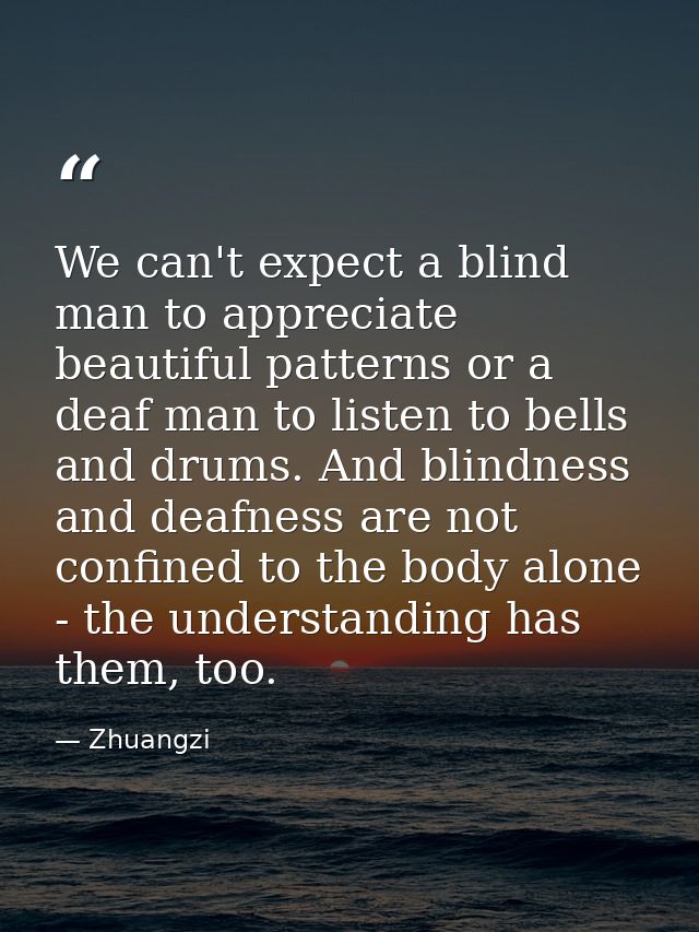 We can't expect a blind man to appreciate beautiful patterns or a deaf man to listen to bells and drums. And blindness a — Zhuangzi