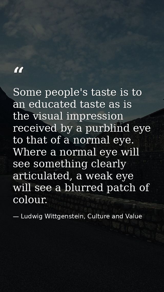 Some people's taste is to an educated taste as is the visual impression received by a purblind eye to that of a normal e — Ludwig Wittgenstein, Culture and Value