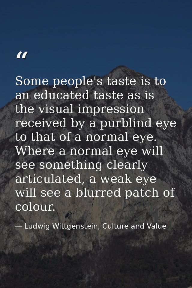 Some people's taste is to an educated taste as is the visual impression received by a purblind eye to that of a normal e — Ludwig Wittgenstein, Culture and Value