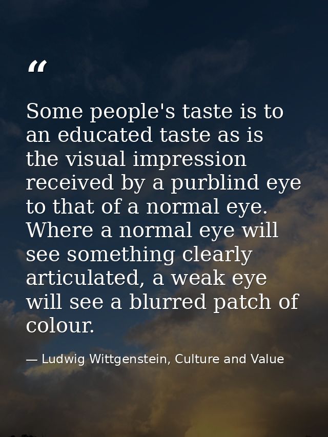 Some people's taste is to an educated taste as is the visual impression received by a purblind eye to that of a normal e — Ludwig Wittgenstein, Culture and Value