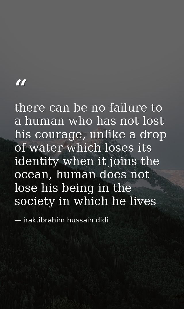 there can be no failure to a human who has not lost his courage, unlike a drop of water which loses its identity when it — irak.ibrahim hussain didi