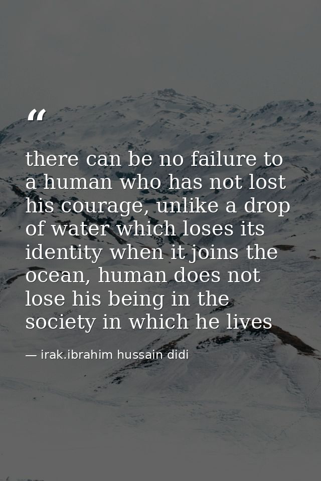 there can be no failure to a human who has not lost his courage, unlike a drop of water which loses its identity when it — irak.ibrahim hussain didi