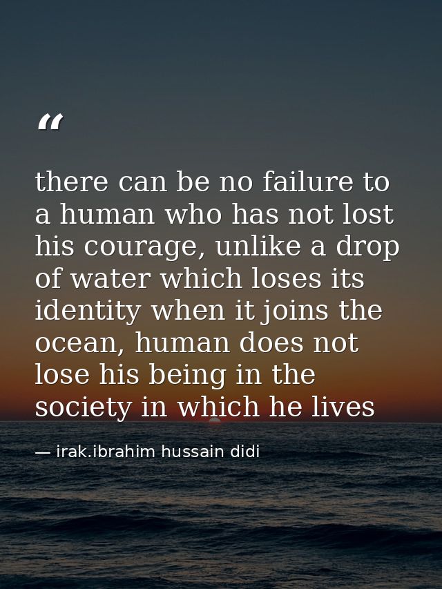 there can be no failure to a human who has not lost his courage, unlike a drop of water which loses its identity when it — irak.ibrahim hussain didi