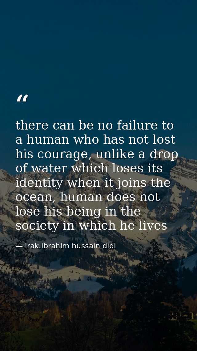 there can be no failure to a human who has not lost his courage, unlike a drop of water which loses its identity when it — irak.ibrahim hussain didi