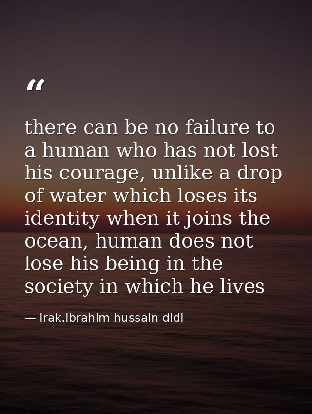 there can be no failure to a human who has not lost his courage, unlike a drop of water which loses its identity when it — irak.ibrahim hussain didi