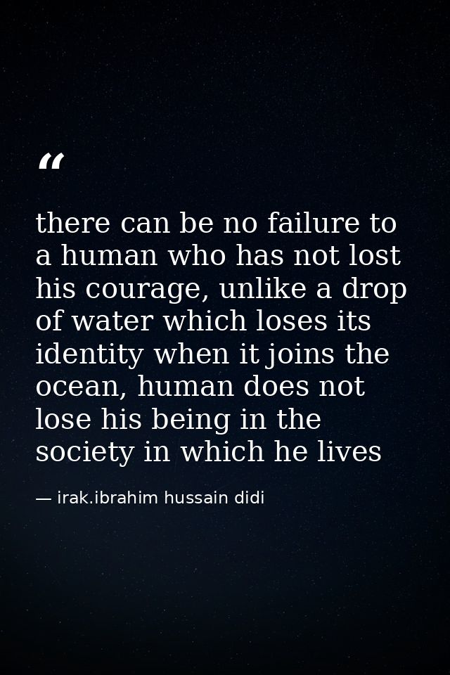 there can be no failure to a human who has not lost his courage, unlike a drop of water which loses its identity when it — irak.ibrahim hussain didi