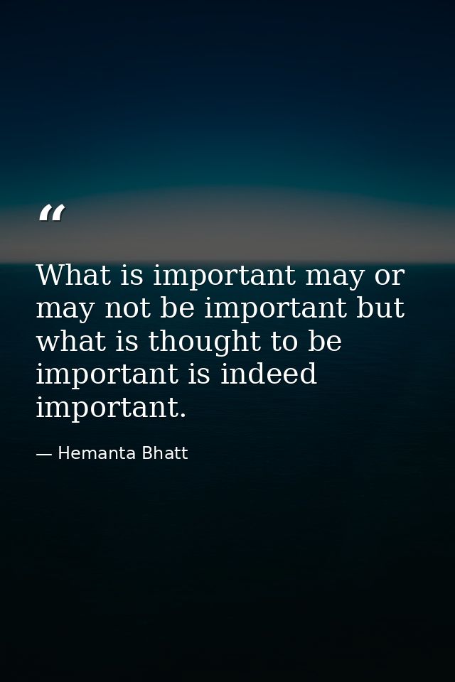 What is important may or may not be important but what is thought to be important is indeed important. — Hemanta Bhatt