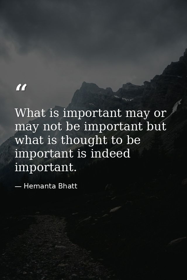 What is important may or may not be important but what is thought to be important is indeed important. — Hemanta Bhatt