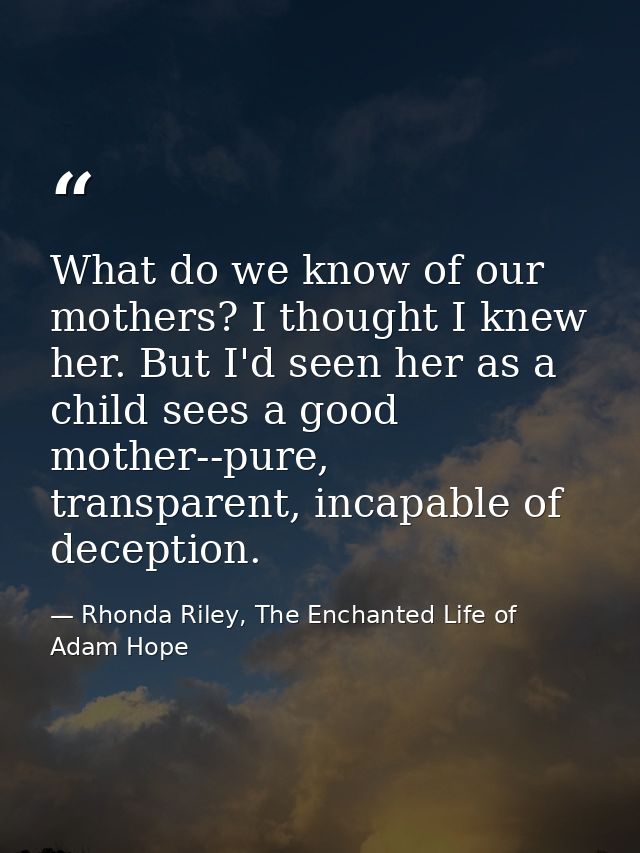 What do we know of our mothers? I thought I knew her. But I'd seen her as a child sees a good mother--pure, transparent, — Rhonda Riley, The Enchanted Life of Adam Hope