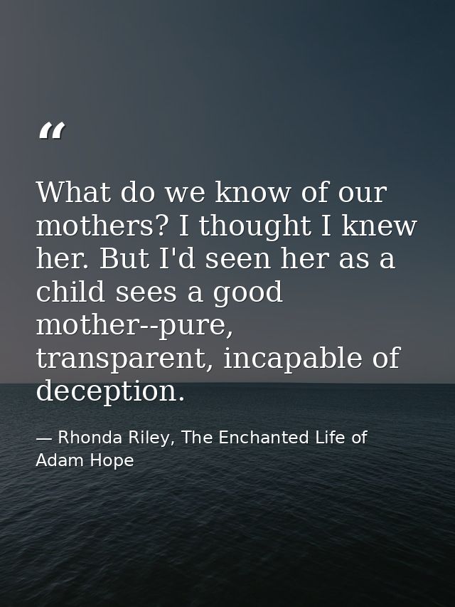 What do we know of our mothers? I thought I knew her. But I'd seen her as a child sees a good mother--pure, transparent, — Rhonda Riley, The Enchanted Life of Adam Hope