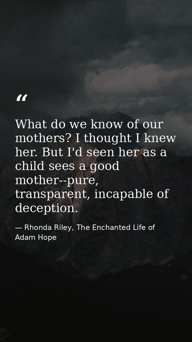 What do we know of our mothers? I thought I knew her. But I'd seen her as a child sees a good mother--pure, transparent, — Rhonda Riley, The Enchanted Life of Adam Hope