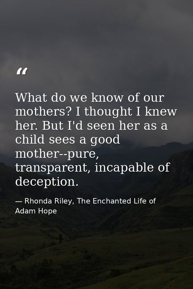 What do we know of our mothers? I thought I knew her. But I'd seen her as a child sees a good mother--pure, transparent, — Rhonda Riley, The Enchanted Life of Adam Hope
