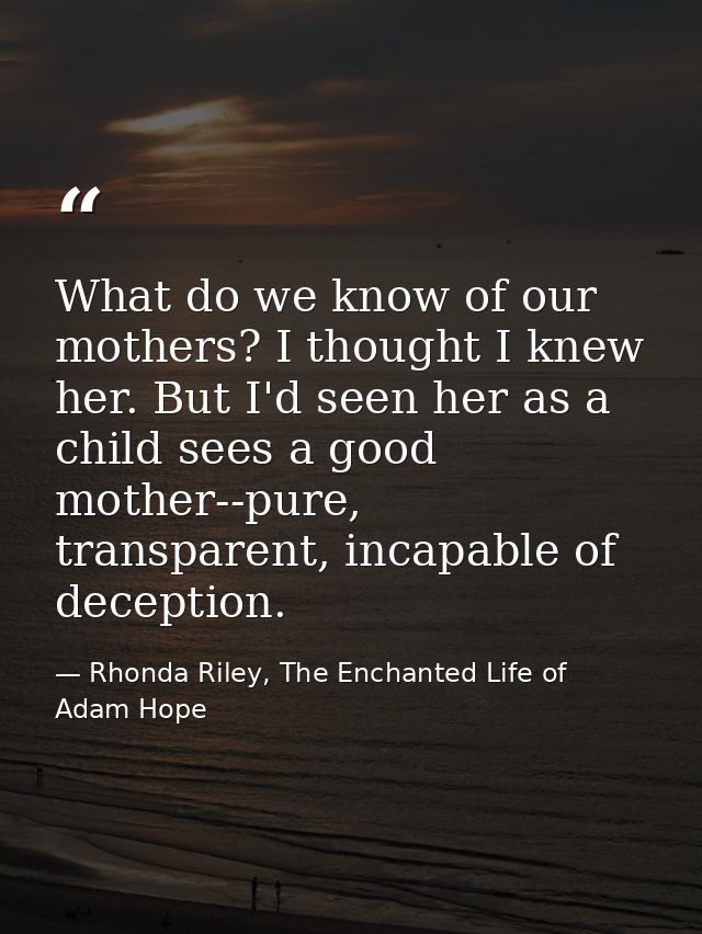 What do we know of our mothers? I thought I knew her. But I'd seen her as a child sees a good mother--pure, transparent, — Rhonda Riley, The Enchanted Life of Adam Hope