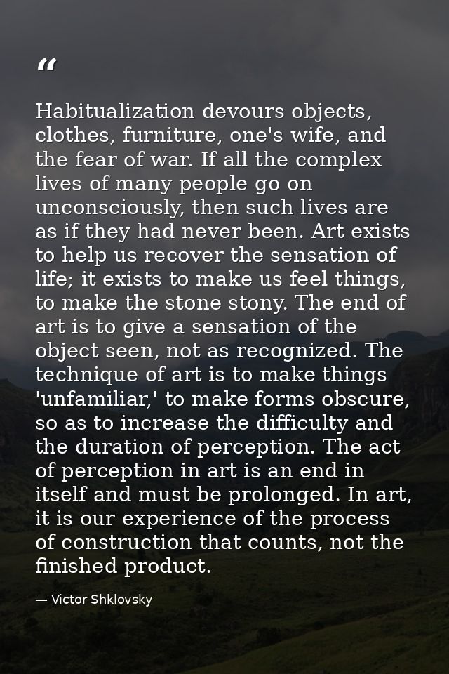 Habitualization devours objects, clothes, furniture, one's wife, and the fear of war. If all the complex lives of many p — Victor Shklovsky