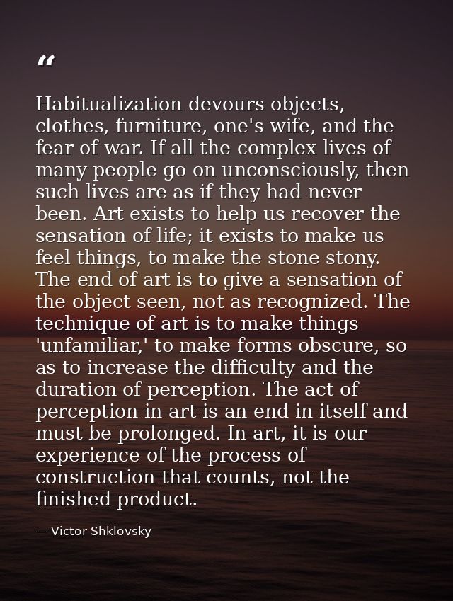 Habitualization devours objects, clothes, furniture, one's wife, and the fear of war. If all the complex lives of many p — Victor Shklovsky