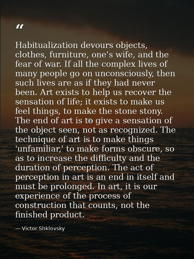 Habitualization devours objects, clothes, furniture, one's wife, and the fear of war. If all the complex lives of many p — Victor Shklovsky