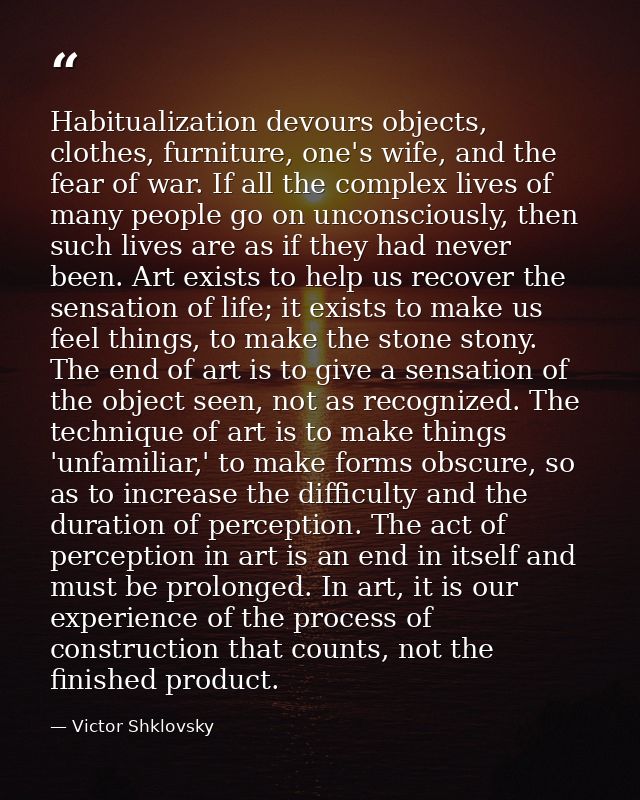 Habitualization devours objects, clothes, furniture, one's wife, and the fear of war. If all the complex lives of many p — Victor Shklovsky
