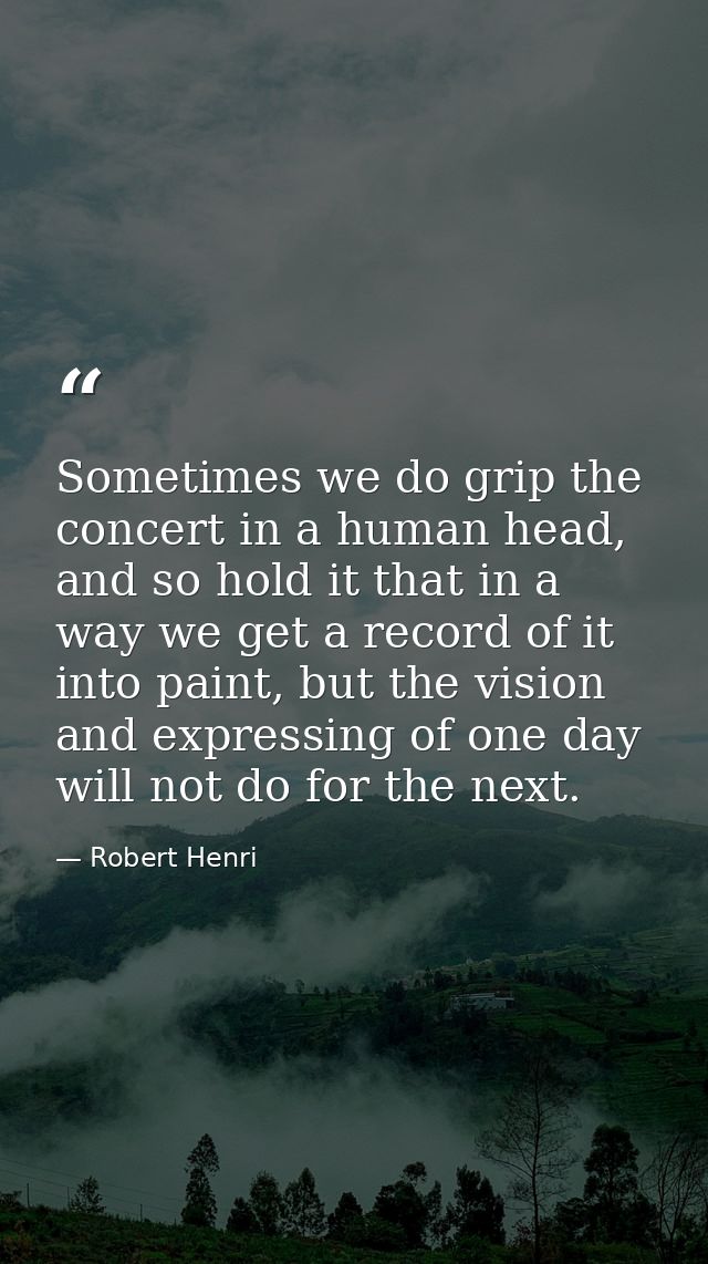 Sometimes we do grip the concert in a human head, and so hold it that in a way we get a record of it into paint, but the — Robert Henri