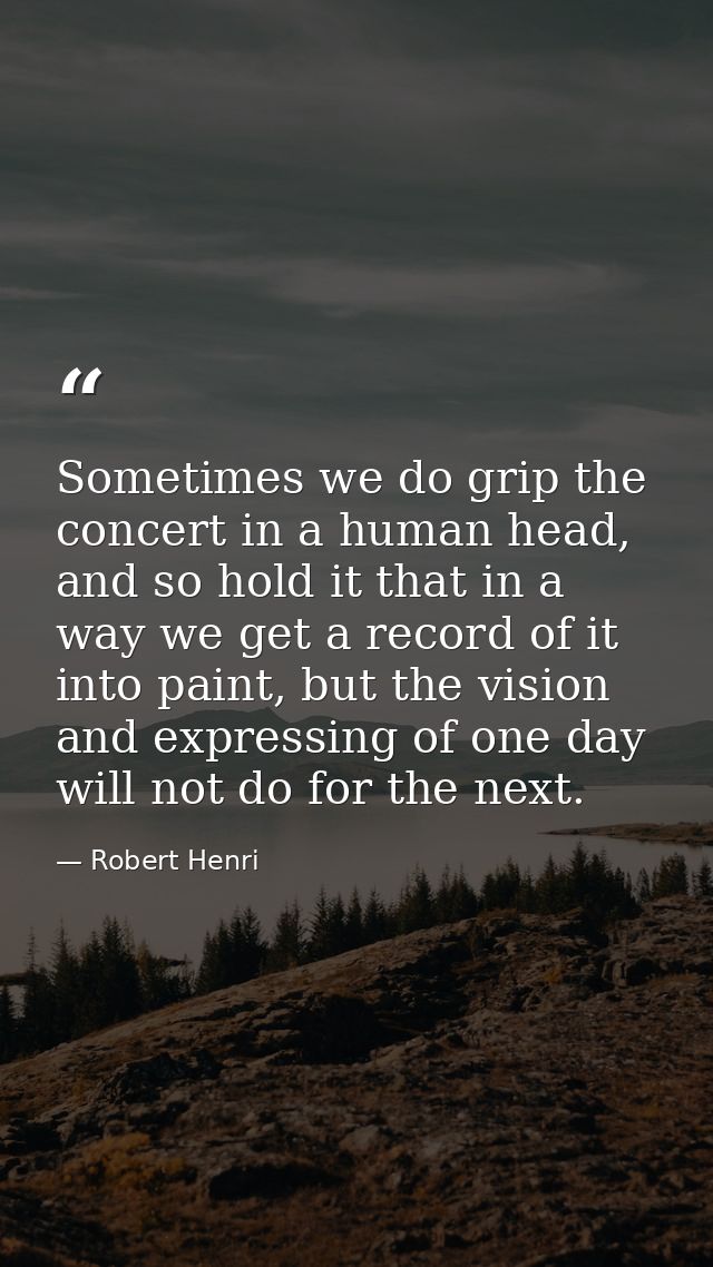 Sometimes we do grip the concert in a human head, and so hold it that in a way we get a record of it into paint, but the — Robert Henri