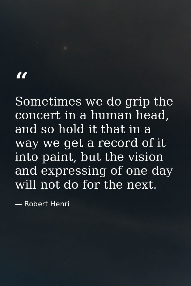 Sometimes we do grip the concert in a human head, and so hold it that in a way we get a record of it into paint, but the — Robert Henri