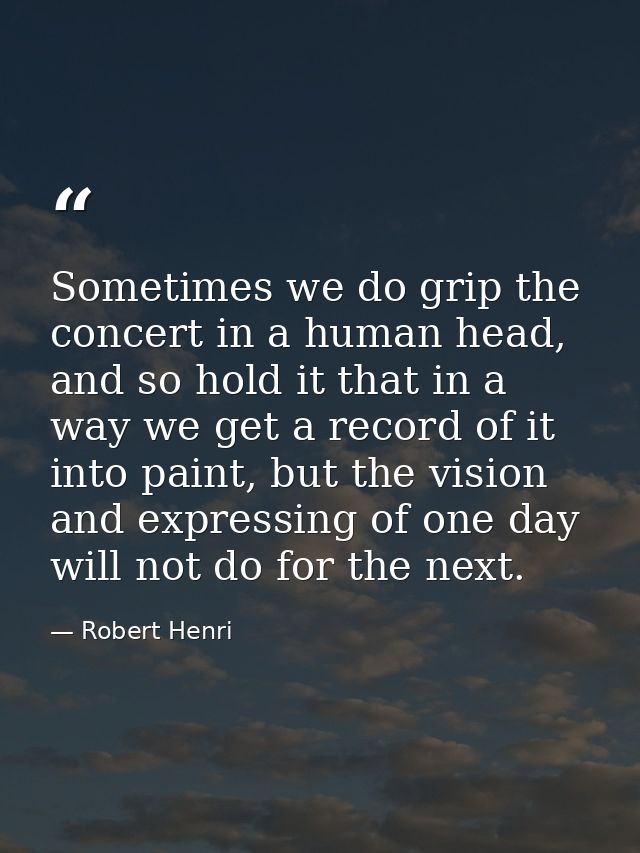 Sometimes we do grip the concert in a human head, and so hold it that in a way we get a record of it into paint, but the — Robert Henri