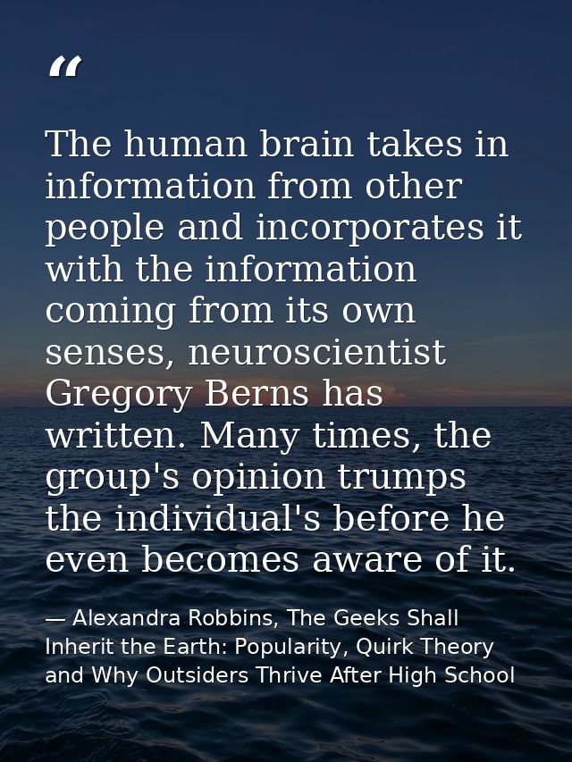 The human brain takes in information from other people and incorporates it with the information coming from its own sens — Alexandra Robbins, The Geeks Shall Inherit the Earth: Popularity, Quirk Theory and Why Outsiders Thrive After High School