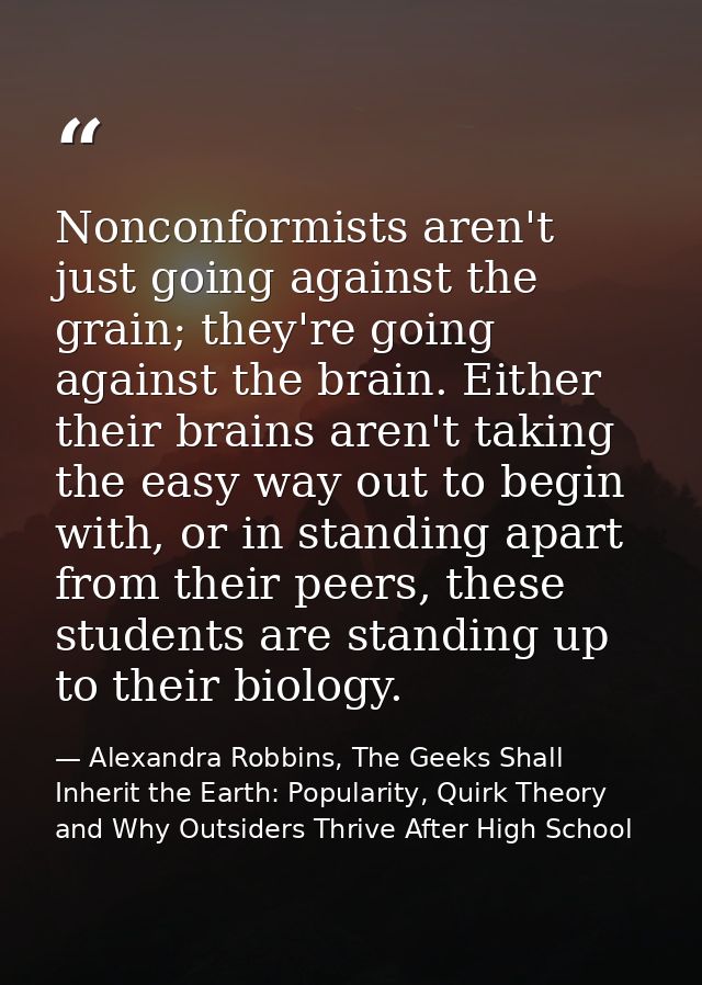Nonconformists aren't just going against the grain; they're going against the brain. Either their brains aren't taking t — Alexandra Robbins, The Geeks Shall Inherit the Earth: Popularity, Quirk Theory and Why Outsiders Thrive After High School