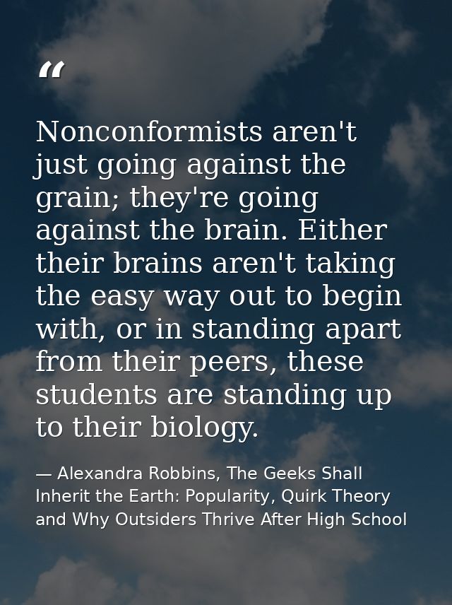 Nonconformists aren't just going against the grain; they're going against the brain. Either their brains aren't taking t — Alexandra Robbins, The Geeks Shall Inherit the Earth: Popularity, Quirk Theory and Why Outsiders Thrive After High School