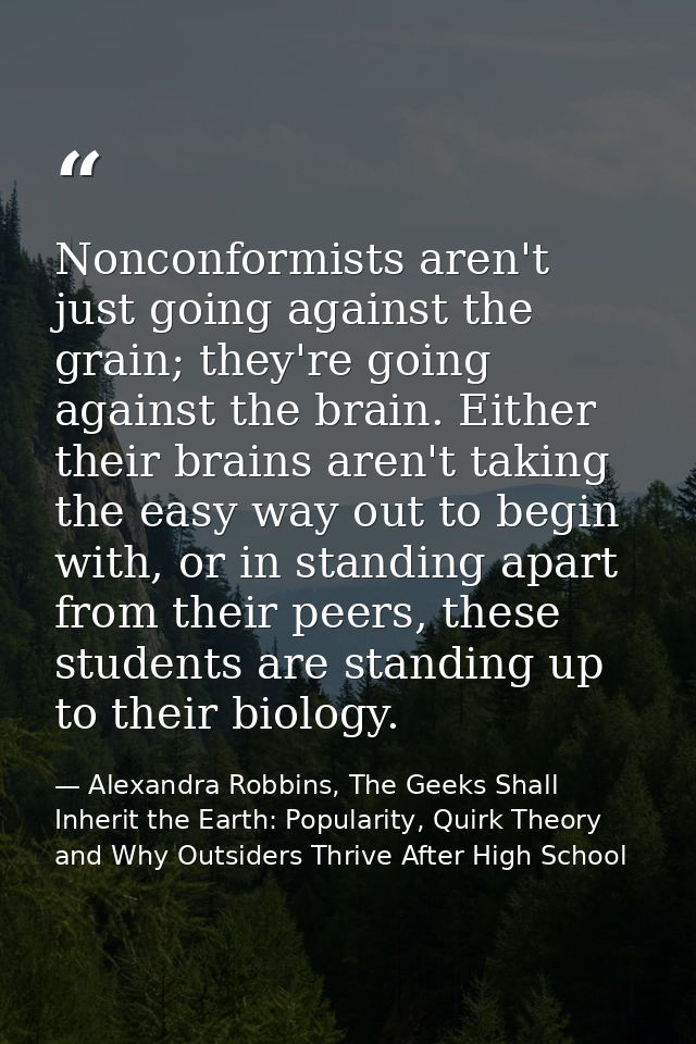 Nonconformists aren't just going against the grain; they're going against the brain. Either their brains aren't taking t — Alexandra Robbins, The Geeks Shall Inherit the Earth: Popularity, Quirk Theory and Why Outsiders Thrive After High School