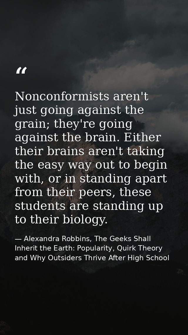 Nonconformists aren't just going against the grain; they're going against the brain. Either their brains aren't taking t — Alexandra Robbins, The Geeks Shall Inherit the Earth: Popularity, Quirk Theory and Why Outsiders Thrive After High School
